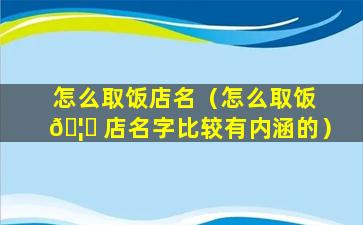 怎么取饭店名（怎么取饭 🦉 店名字比较有内涵的）